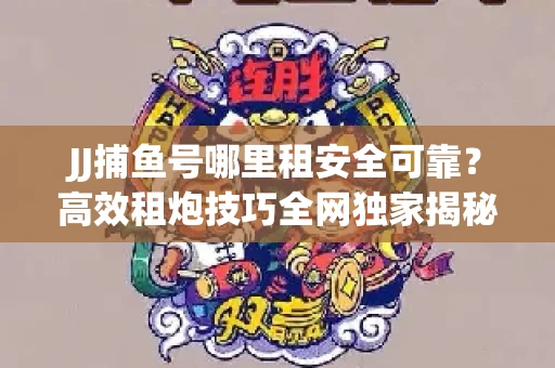 JJ捕鱼号哪里租安全可靠？高效租炮技巧全网独家揭秘