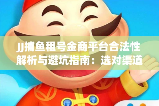 JJ捕鱼租号金商平台合法性解析与避坑指南：选对渠道才能安心赚钱