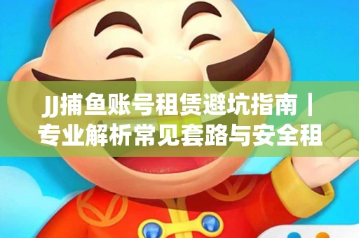 JJ捕鱼账号租赁避坑指南｜专业解析常见套路与安全租号法则